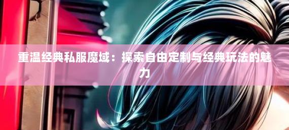 私服魔域独特玩法与社交体验：探索魔法世界的魅力与风险